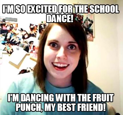 im-so-excited-for-the-school-dance-im-dancing-with-the-fruit-punch-my-best-frien
