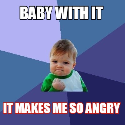 baby-with-it-it-makes-me-so-angry