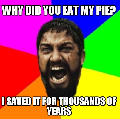 why-did-you-eat-my-pie-i-saved-it-for-thousands-of-years