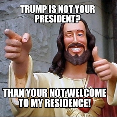 trump-is-not-your-president-than-your-not-welcome-to-my-residence
