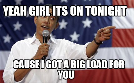 yeah-girl-its-on-tonight-cause-i-got-a-big-load-for-you
