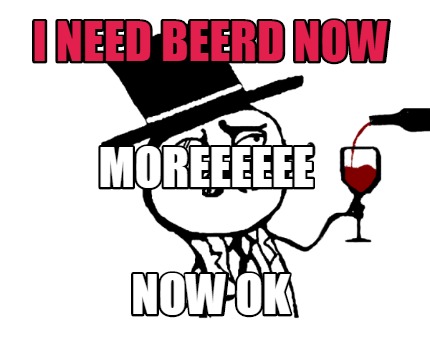 i-need-beerd-now-now-ok-moreeeeee