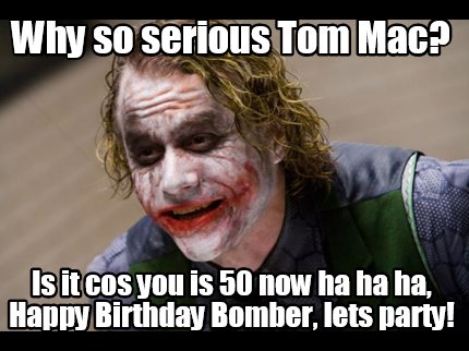 why-so-serious-tom-mac-is-it-cos-you-is-50-now-ha-ha-ha-happy-birthday-bomber-le