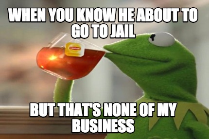 when-you-know-he-about-to-go-to-jail-but-thats-none-of-my-business