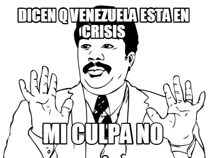 dicen-q-venezuela-esta-en-crisis-mi-culpa-no