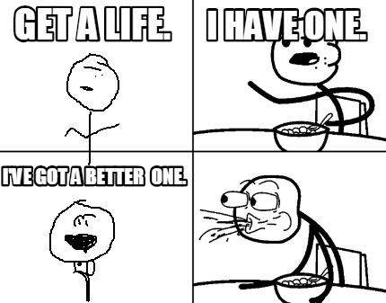 get-a-life.-i-have-one.-ive-got-a-better-one