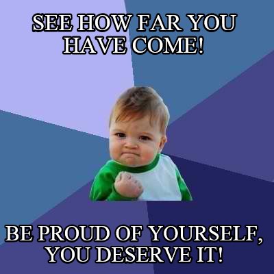 see-how-far-you-have-come-be-proud-of-yourself-you-deserve-it