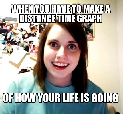 when-you-have-to-make-a-distance-time-graph-of-how-your-life-is-going