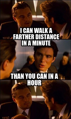 i-can-walk-a-farther-distance-in-a-minute-than-you-can-in-a-hour