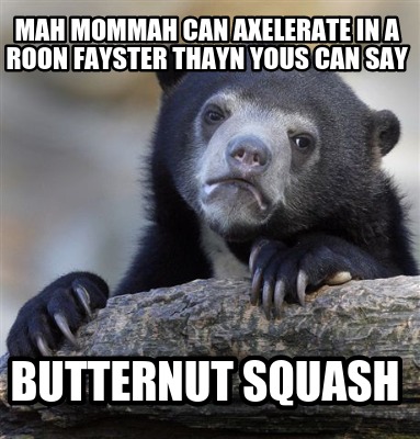 mah-mommah-can-axelerate-in-a-roon-fayster-thayn-yous-can-say-butternut-squash