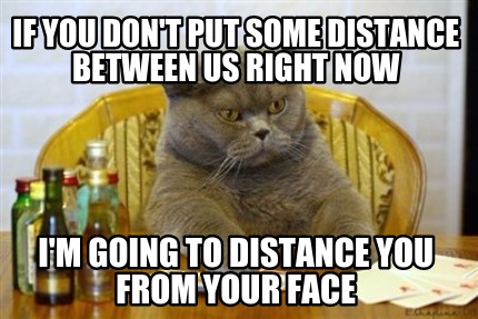 if-you-dont-put-some-distance-between-us-right-now-im-going-to-distance-you-from