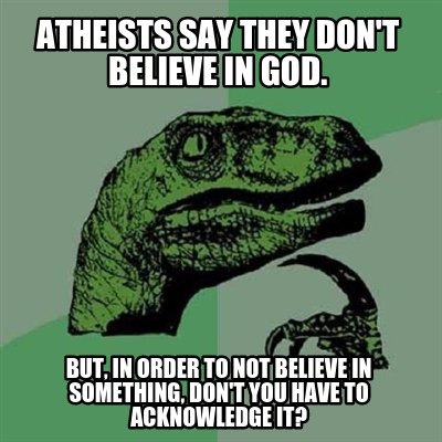 atheists-say-they-dont-believe-in-god.-but-in-order-to-not-believe-in-something-