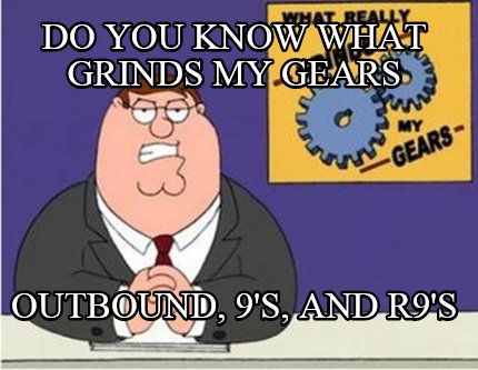 do-you-know-what-grinds-my-gears-outbound-9s-and-r9s