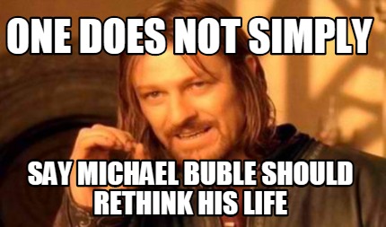 one-does-not-simply-say-michael-buble-should-rethink-his-life