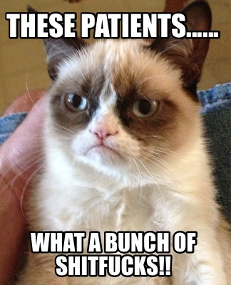 these-patients......-what-a-bunch-of-shitfucks