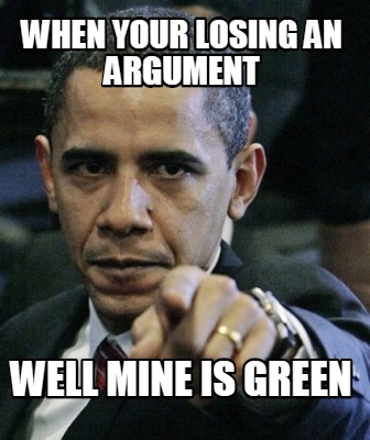 when-your-losing-an-argument-well-mine-is-green
