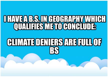 i-have-a-b.s.-in-geography-which-qualifies-me-to-conclude-climate-deniers-are-fu