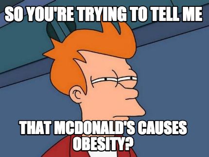 so-youre-trying-to-tell-me-that-mcdonalds-causes-obesity
