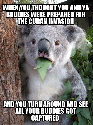 when-you-thought-you-and-ya-buddies-were-prepared-for-the-cuban-invasion-and-you