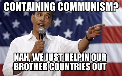 containing-communism-nah-we-just-helpin-our-brother-countries-out