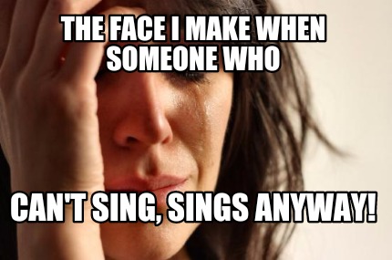the-face-i-make-when-someone-who-cant-sing-sings-anyway
