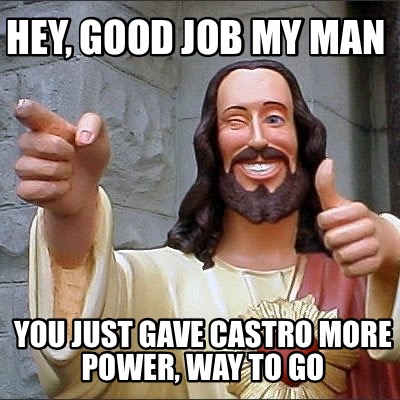 hey-good-job-my-man-you-just-gave-castro-more-power-way-to-go