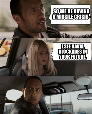 so-were-having-a-missile-crisis-i-see-naval-blockades-in-your-future