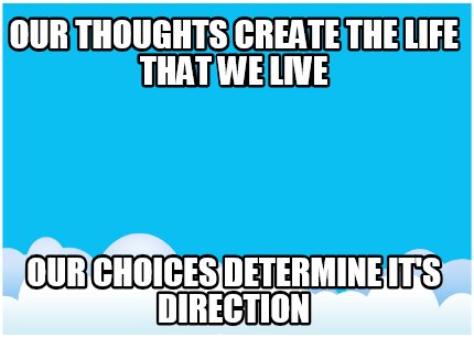 our-thoughts-create-the-life-that-we-live-our-choices-determine-its-direction