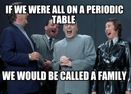 if-we-were-all-on-a-periodic-table-we-would-be-called-a-family