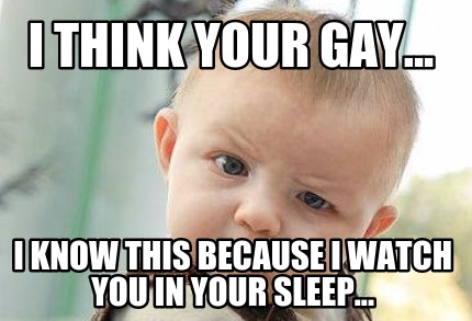 i-think-your-gay...-i-know-this-because-i-watch-you-in-your-sleep