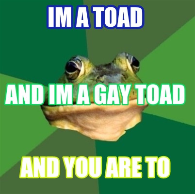 im-a-toad-and-you-are-to-and-im-a-gay-toad