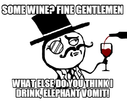 some-wine-fine-gentlemen-what-else-do-you-think-i-drink-elephant-vomit