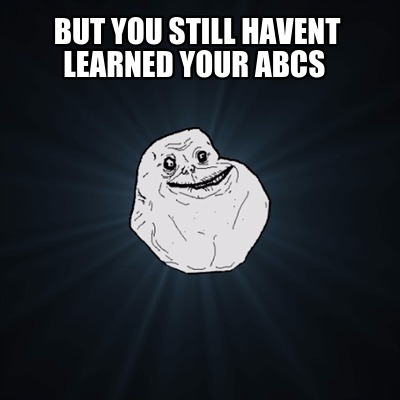 but-you-still-havent-learned-your-abcs