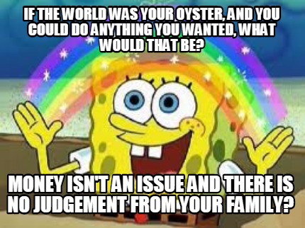 if-the-world-was-your-oyster-and-you-could-do-anything-you-wanted-what-would-tha
