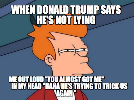 when-donald-trump-says-hes-not-lying-me-out-loud-you-almost-got-me-in-my-head-ha