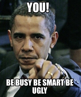 you-be-busy-be-smart-be-ugly