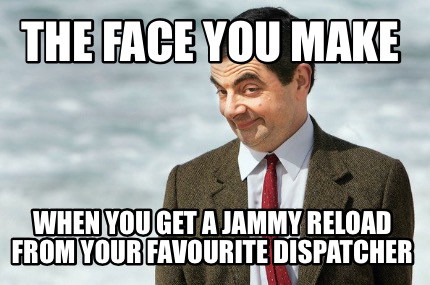 the-face-you-make-when-you-get-a-jammy-reload-from-your-favourite-dispatcher