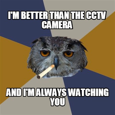 im-better-than-the-cctv-camera-and-im-always-watching-you