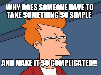why-does-someone-have-to-take-something-so-simple-and-make-it-so-complicated