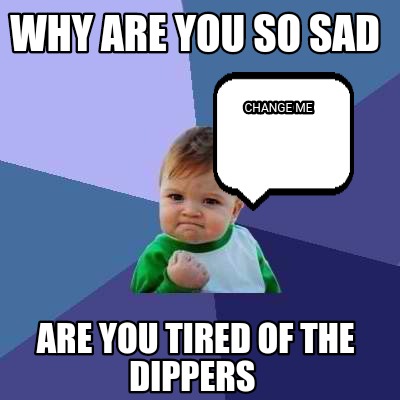 why-are-you-so-sad-are-you-tired-of-the-dippers-change-me