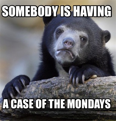 somebody-is-having-a-case-of-the-mondays