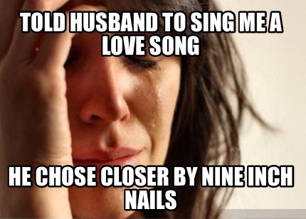 told-husband-to-sing-me-a-love-song-he-chose-closer-by-nine-inch-nails