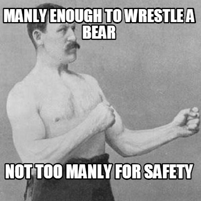 manly-enough-to-wrestle-a-bear-not-too-manly-for-safety