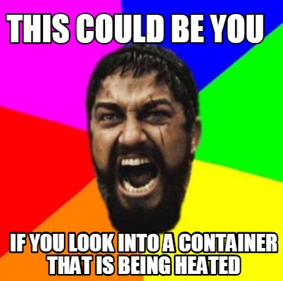 this-could-be-you-if-you-look-into-a-container-that-is-being-heated
