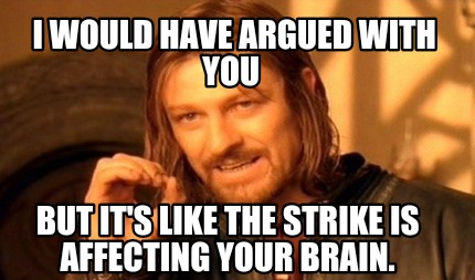 i-would-have-argued-with-you-but-its-like-the-strike-is-affecting-your-brain2