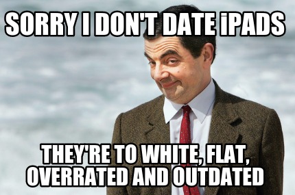 sorry-i-dont-date-ipads-theyre-to-white-flat-overrated-and-outdated