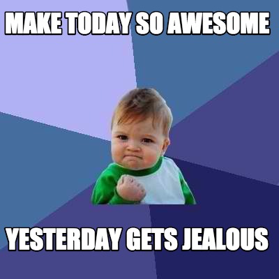 make-today-so-awesome-yesterday-gets-jealous