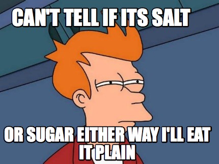 cant-tell-if-its-salt-or-sugar-either-way-ill-eat-it-plain