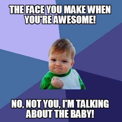 the-face-you-make-when-youre-awesome-no-not-you-im-talking-about-the-baby