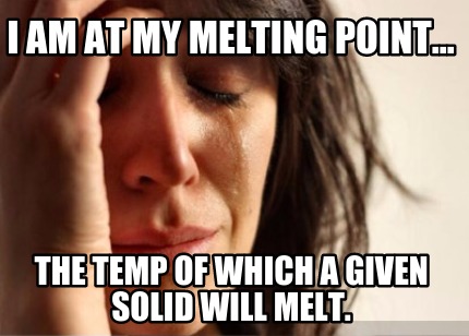 i-am-at-my-melting-point...-the-temp-of-which-a-given-solid-will-melt